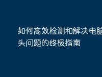 如何高效检测和解决电脑摄像头问题的终极指南-路由网