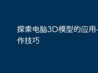 探索电脑3D模型的应用与制作技巧-路由网