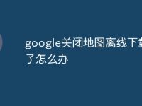 google关闭地图离线下载不了怎么办-路由网