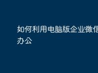 如何利用电脑版企业微信高效办公-路由网