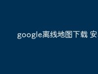 google离线地图下载 安卓-路由网