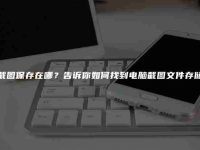 电脑截图保存在哪?告诉你如何找到电脑截图文件存储位置-路由网