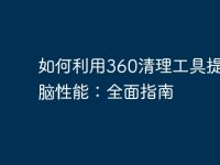 如何利用360清理工具提升电脑性能:全面指南-路由网