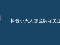 抖音小火人怎么解除关注-路由网