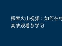 探索火山视频:如何在电脑上高效观看与学习-路由网