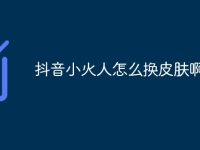抖音小火人怎么换皮肤啊-路由网