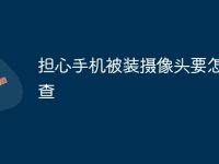 担心手机被装摄像头要怎么检查-路由网