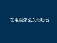 在电脑怎么关闭后台-路由网