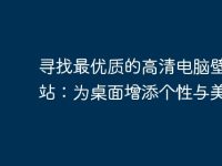 寻找最优质的高清电脑壁纸网站:为桌面增添个性与美感-路由网