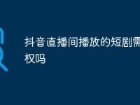 抖音直播间播放的短剧需要授权吗-路由网