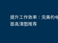 提升工作效率:完美的电脑桌面高清图推荐-路由网