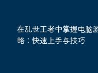 在乱世王者中掌握电脑游戏策略：快速上手与技巧-路由网