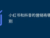 小红书和抖音的营销有哪些区别-路由网