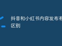 抖音和小红书内容发布有哪些区别-路由网