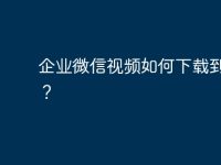 企业微信视频如何下载到电脑？-路由网