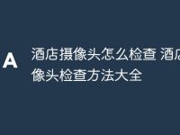 酒店摄像头怎么检查 酒店摄像头检查方法大全-路由网