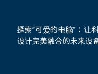 探索“可爱的电脑”:让科技与设计完美融合的未来设备-路由网