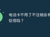 电话卡不用了不注销会有影响征信吗?-路由网
