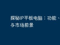 探秘IP平板电脑：功能、优势与市场前景-路由网