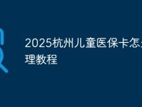 2025杭州儿童医保卡怎么办理教程-路由网