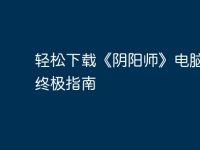 轻松下载《阴阳师》电脑版的终极指南-路由网