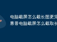 电脑截屏怎么截长图更完整 惠普电脑截屏怎么截取长图-路由网