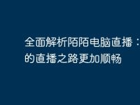 全面解析陌陌电脑直播：让你的直播之路更加顺畅-路由网