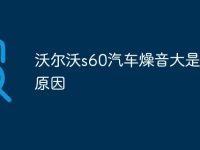 沃尔沃s60汽车燥音大是什么原因-路由网