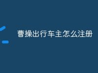 曹操出行车主怎么注册-路由网