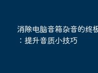 消除电脑音箱杂音的终极指南：提升音质小技巧-路由网