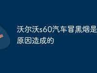 沃尔沃s60汽车冒黑烟是什么原因造成的-路由网