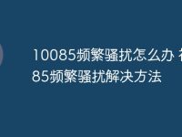 10085频繁骚扰怎么办 被10085频繁骚扰解决方法-路由网