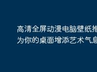 高清全屏动漫电脑壁纸推荐:为你的桌面增添艺术气息-路由网