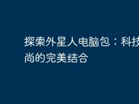 探索外星人电脑包:科技与时尚的完美结合-路由网