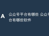公众号平台有哪些 公众号平台有哪些软件-路由网