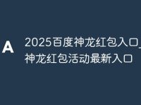 2025百度神龙红包入口_2025百度神龙红包活动最新入口-路由网