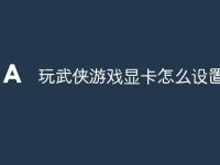 玩武侠游戏显卡怎么设置-路由网