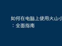 如何在电脑上使用火山小视频：全面指南-路由网