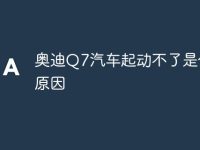 奥迪Q7汽车起动不了是什么原因-路由网