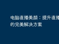 电脑直播美颜:提升直播品质的完美解决方案-路由网