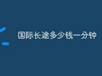 国际长途多少钱一分钟-路由网