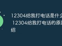 12304给我打电话是什么意思 12304给我打电话的原因介绍-路由网