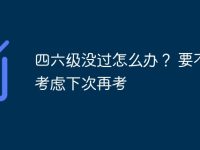 四六级没过怎么办? 要不要考虑下次再考-路由网