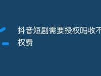 抖音短剧需要授权吗收不收版权费-路由网
