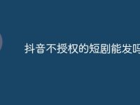 抖音不授权的短剧能发吗-路由网