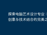 探索电脑艺术设计专业:未来创意与技术结合的完美之路-路由网