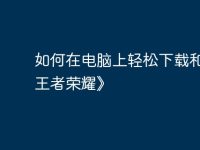 如何在电脑上轻松下载和玩《王者荣耀》-路由网