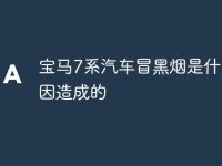 宝马7系汽车冒黑烟是什么原因造成的-路由网