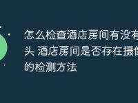 怎么检查酒店房间有没有摄像头 酒店房间是否存在摄像头的检测方法-路由网