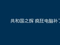 共和国之辉 疯狂电脑补丁-路由网
